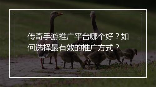 传奇手游推广平台哪个好？如何选择最有效的推广方式？