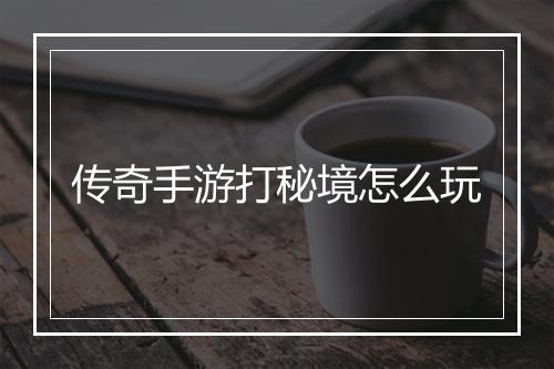传奇手游打秘境怎么玩