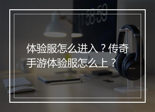 体验服怎么进入？传奇手游体验服怎么上？