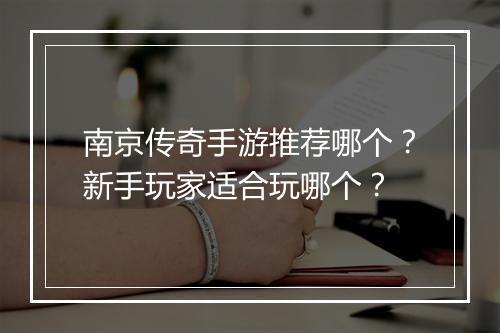 南京传奇手游推荐哪个？新手玩家适合玩哪个？