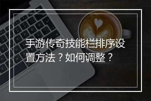 手游传奇技能栏排序设置方法？如何调整？