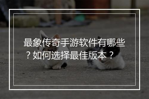 最象传奇手游软件有哪些？如何选择最佳版本？