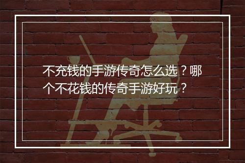 不充钱的手游传奇怎么选？哪个不花钱的传奇手游好玩？