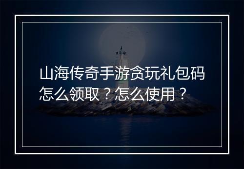 山海传奇手游贪玩礼包码怎么领取？怎么使用？