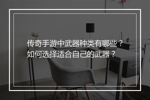 传奇手游中武器种类有哪些？如何选择适合自己的武器？