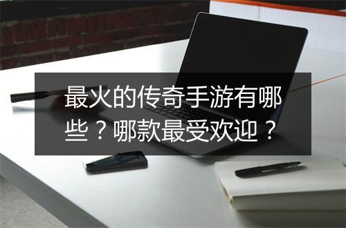 最火的传奇手游有哪些？哪款最受欢迎？