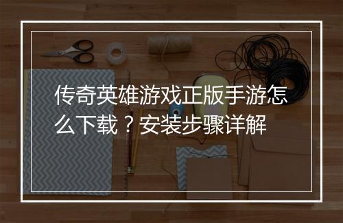 传奇英雄游戏正版手游怎么下载？安装步骤详解