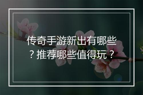 传奇手游新出有哪些？推荐哪些值得玩？