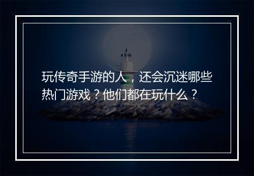 玩传奇手游的人，还会沉迷哪些热门游戏？他们都在玩什么？