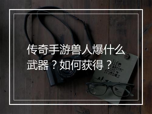传奇手游兽人爆什么武器？如何获得？