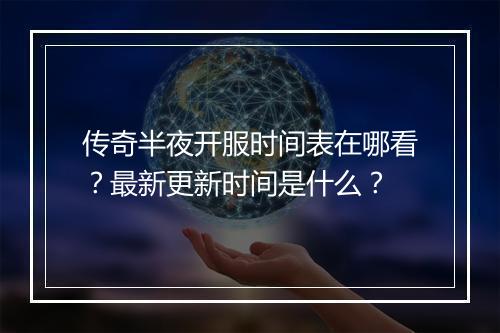 传奇半夜开服时间表在哪看？最新更新时间是什么？