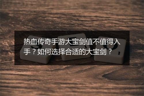 热血传奇手游大宝剑值不值得入手？如何选择合适的大宝剑？