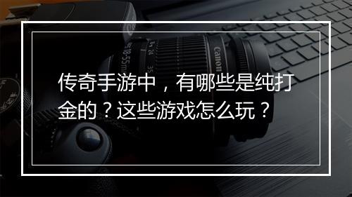 传奇手游中，有哪些是纯打金的？这些游戏怎么玩？