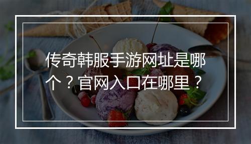 传奇韩服手游网址是哪个？官网入口在哪里？