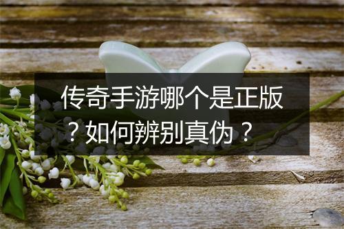 传奇手游哪个是正版？如何辨别真伪？