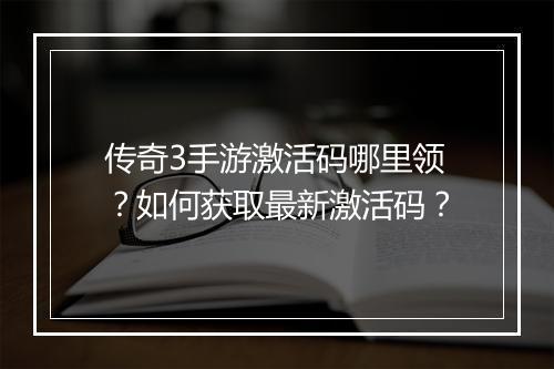 传奇3手游激活码哪里领？如何获取最新激活码？