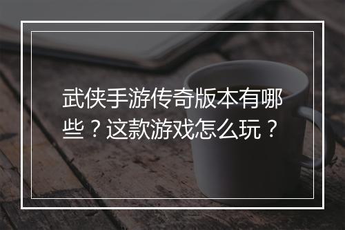 武侠手游传奇版本有哪些？这款游戏怎么玩？