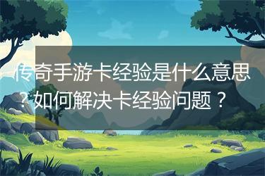 传奇手游卡经验是什么意思？如何解决卡经验问题？