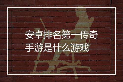 安卓排名第一传奇手游是什么游戏