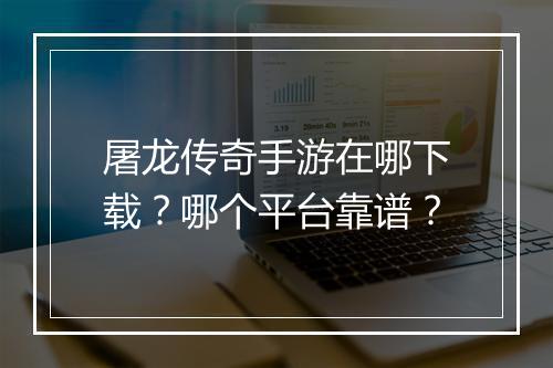 屠龙传奇手游在哪下载？哪个平台靠谱？