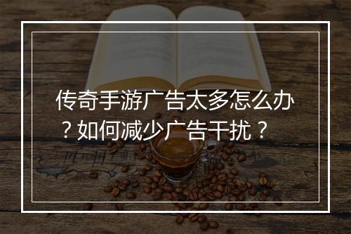 传奇手游广告太多怎么办？如何减少广告干扰？