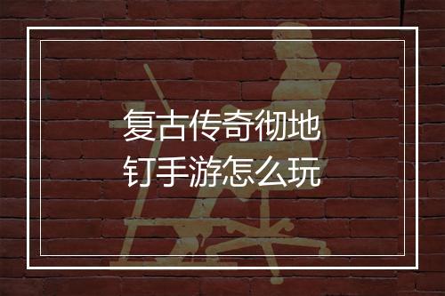 复古传奇彻地钉手游怎么玩