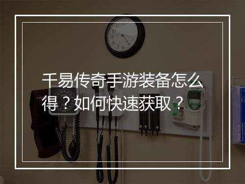 千易传奇手游装备怎么得？如何快速获取？