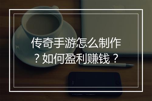 传奇手游怎么制作？如何盈利赚钱？