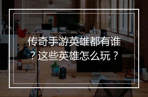 传奇手游英雄都有谁？这些英雄怎么玩？