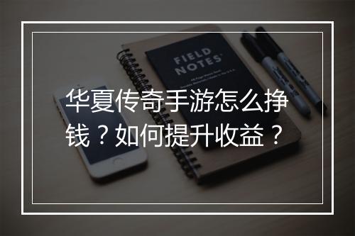 华夏传奇手游怎么挣钱？如何提升收益？
