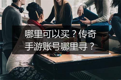 哪里可以买？传奇手游账号哪里寻？