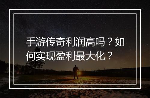 手游传奇利润高吗？如何实现盈利最大化？