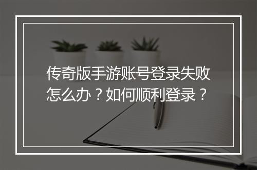 传奇版手游账号登录失败怎么办？如何顺利登录？