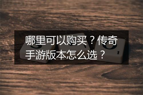 哪里可以购买？传奇手游版本怎么选？