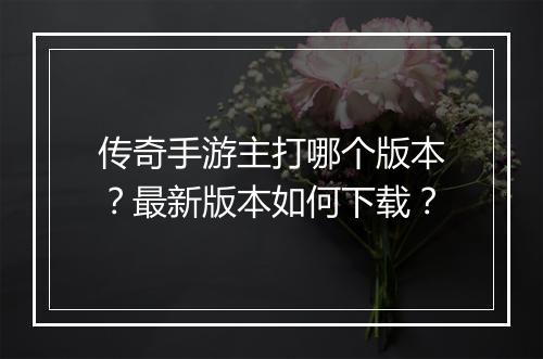 传奇手游主打哪个版本？最新版本如何下载？