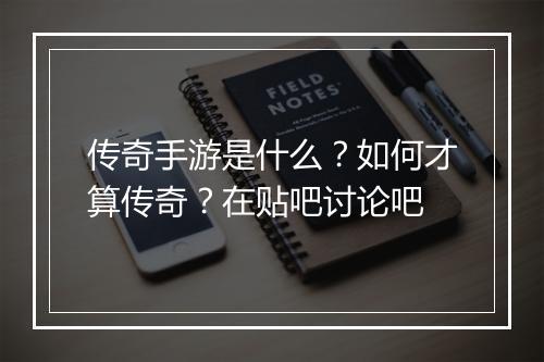 传奇手游是什么？如何才算传奇？在贴吧讨论吧