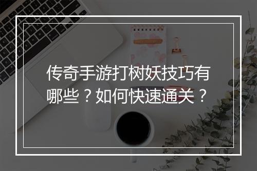 传奇手游打树妖技巧有哪些？如何快速通关？