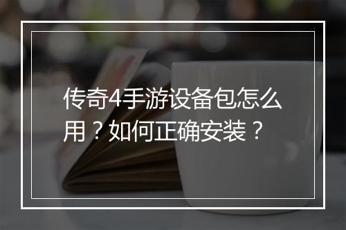 传奇4手游设备包怎么用？如何正确安装？