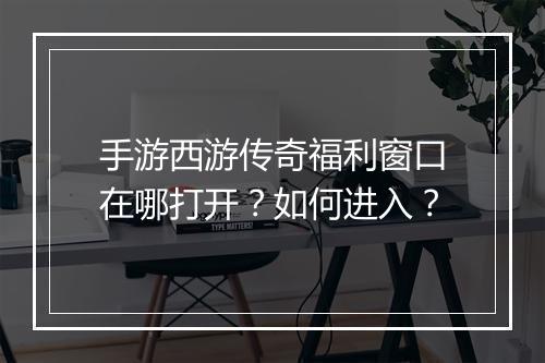 手游西游传奇福利窗口在哪打开？如何进入？