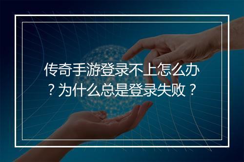 传奇手游登录不上怎么办？为什么总是登录失败？