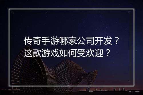 传奇手游哪家公司开发？这款游戏如何受欢迎？