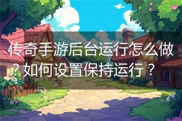 传奇手游后台运行怎么做？如何设置保持运行？
