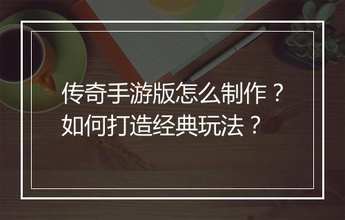 传奇手游版怎么制作？如何打造经典玩法？