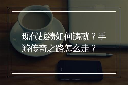 现代战绩如何铸就？手游传奇之路怎么走？