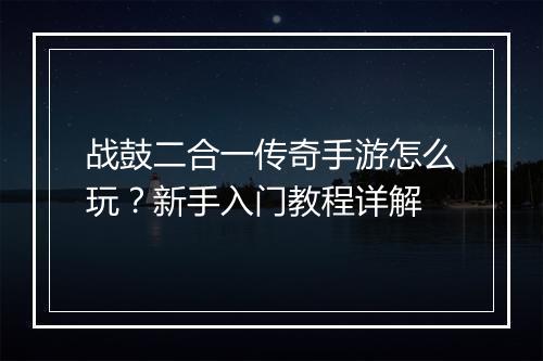 战鼓二合一传奇手游怎么玩？新手入门教程详解