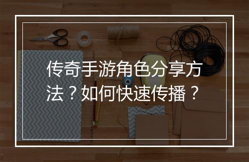 传奇手游角色分享方法？如何快速传播？