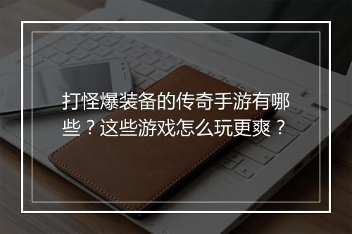 打怪爆装备的传奇手游有哪些？这些游戏怎么玩更爽？