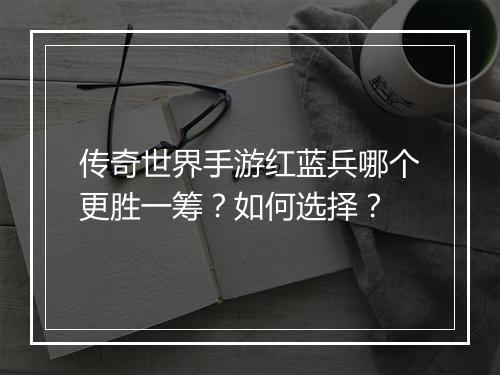 传奇世界手游红蓝兵哪个更胜一筹？如何选择？