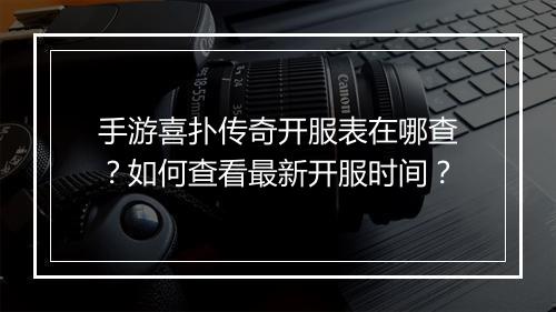 手游喜扑传奇开服表在哪查？如何查看最新开服时间？