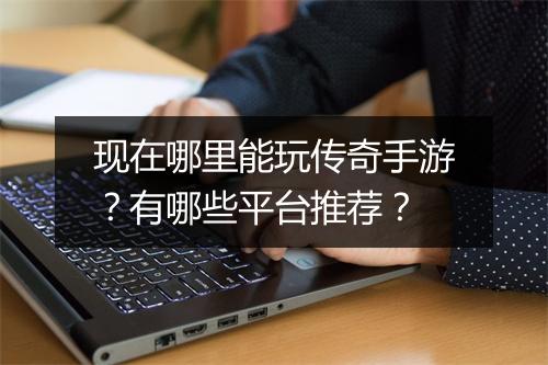 现在哪里能玩传奇手游？有哪些平台推荐？